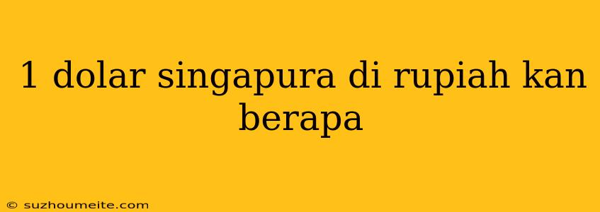 1 Dolar Singapura Di Rupiah Kan Berapa