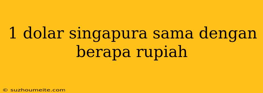 1 Dolar Singapura Sama Dengan Berapa Rupiah