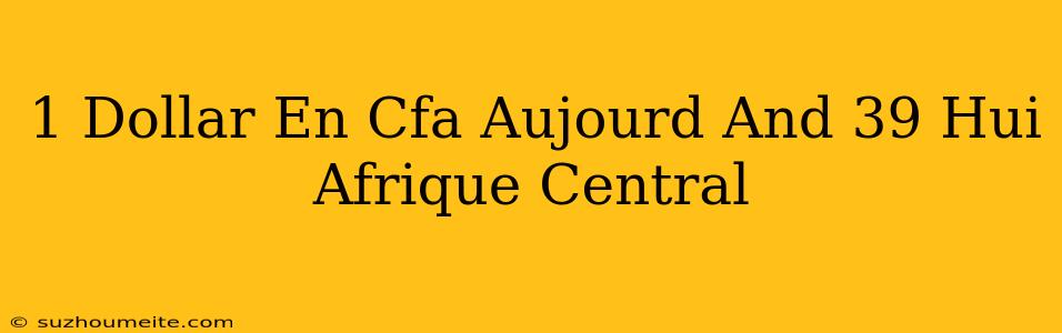 1 Dollar En Cfa Aujourd'hui Afrique Central