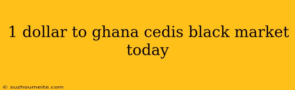 1 Dollar To Ghana Cedis Black Market Today