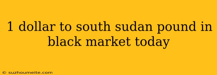 1 Dollar To South Sudan Pound In Black Market Today