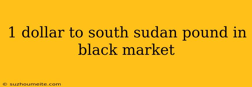 1 Dollar To South Sudan Pound In Black Market