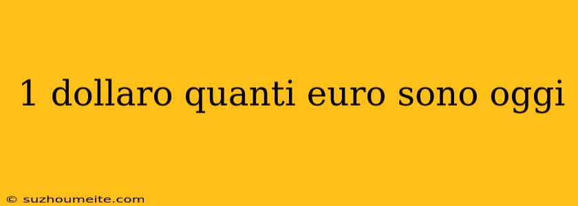 1 Dollaro Quanti Euro Sono Oggi