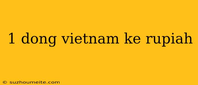 1 Dong Vietnam Ke Rupiah