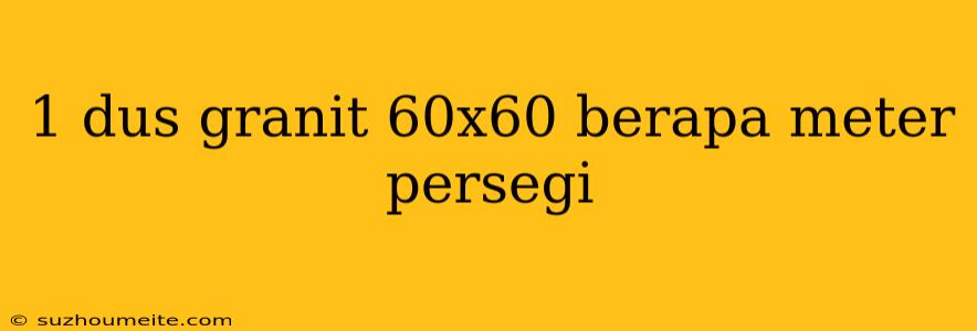 1 Dus Granit 60x60 Berapa Meter Persegi