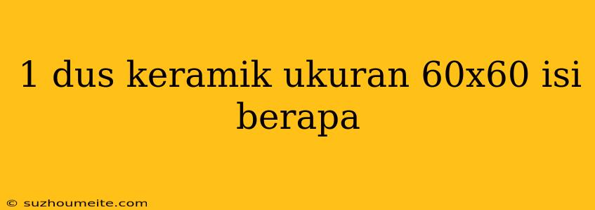 1 Dus Keramik Ukuran 60x60 Isi Berapa