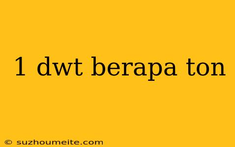 1 Dwt Berapa Ton