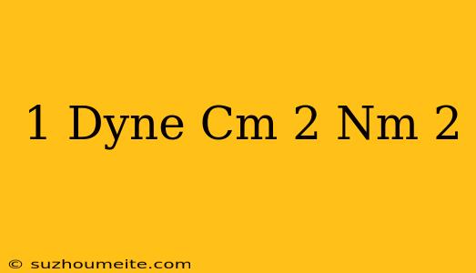 1 Dyne Cm^-2 = Nm^-2