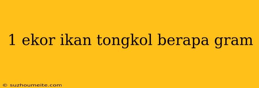 1 Ekor Ikan Tongkol Berapa Gram