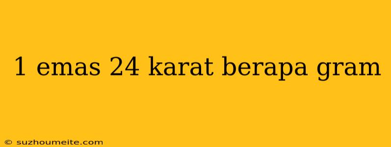 1 Emas 24 Karat Berapa Gram