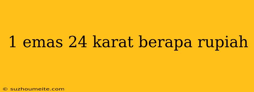 1 Emas 24 Karat Berapa Rupiah