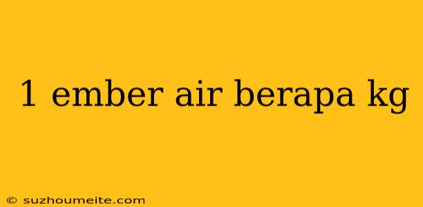 1 Ember Air Berapa Kg