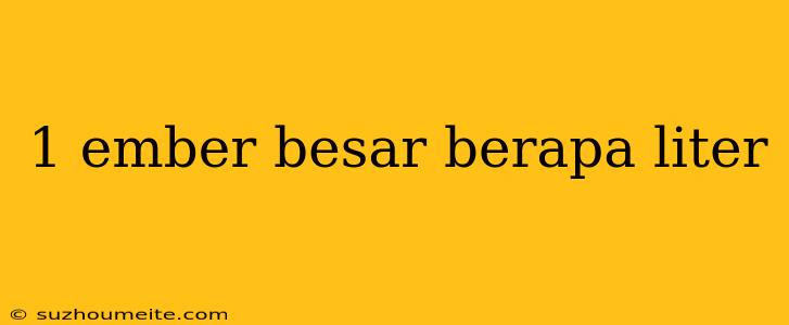 1 Ember Besar Berapa Liter