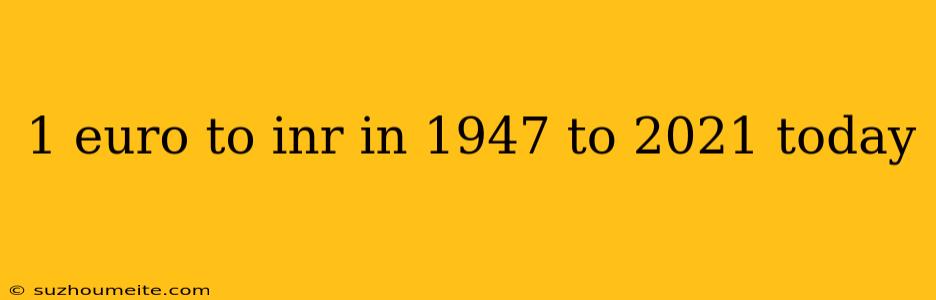 1 Euro To Inr In 1947 To 2021 Today