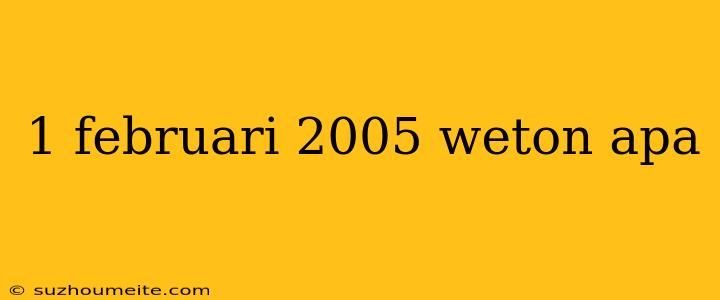 1 Februari 2005 Weton Apa