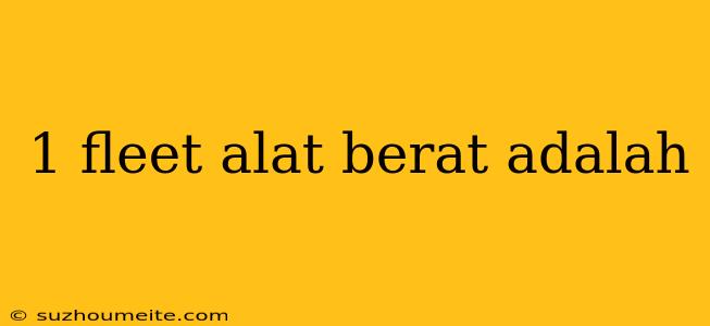 1 Fleet Alat Berat Adalah