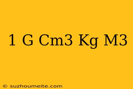 1 G/cm3 = Kg/m3