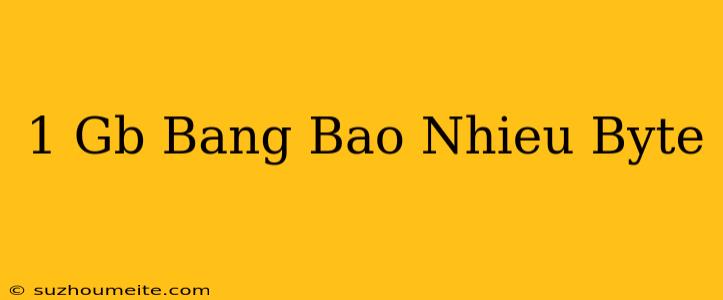 1 Gb Bằng Bao Nhiêu Byte