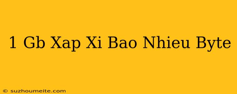 1 Gb Xấp Xỉ Bao Nhiêu Byte