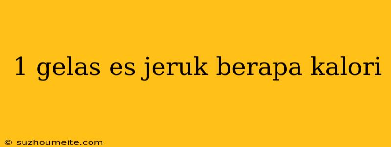 1 Gelas Es Jeruk Berapa Kalori