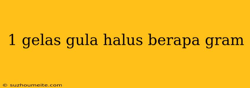 1 Gelas Gula Halus Berapa Gram