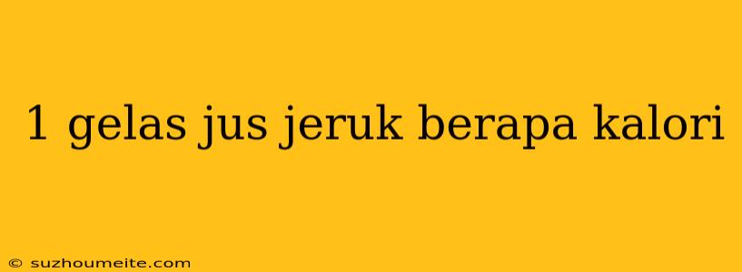 1 Gelas Jus Jeruk Berapa Kalori