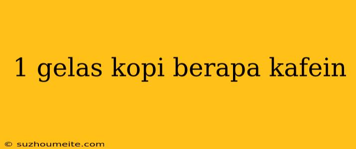 1 Gelas Kopi Berapa Kafein