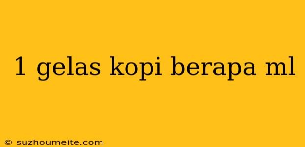 1 Gelas Kopi Berapa Ml