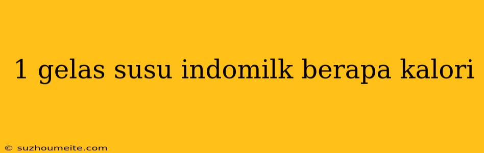 1 Gelas Susu Indomilk Berapa Kalori