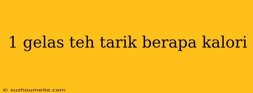 1 Gelas Teh Tarik Berapa Kalori