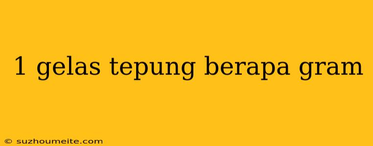 1 Gelas Tepung Berapa Gram