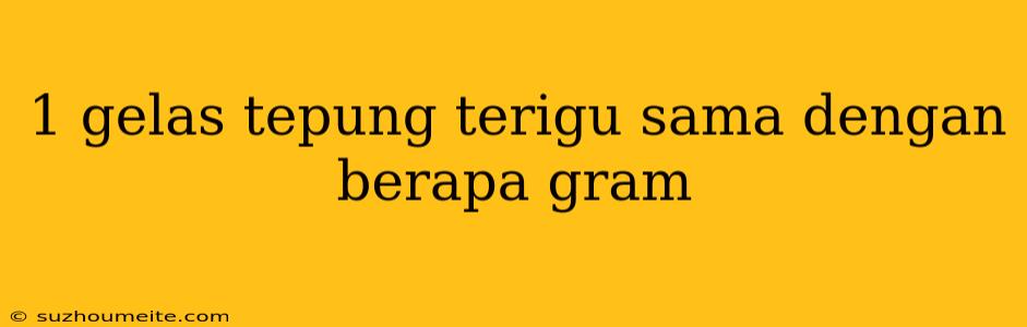 1 Gelas Tepung Terigu Sama Dengan Berapa Gram