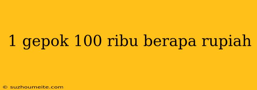 1 Gepok 100 Ribu Berapa Rupiah