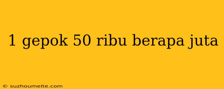 1 Gepok 50 Ribu Berapa Juta