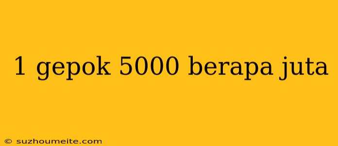 1 Gepok 5000 Berapa Juta