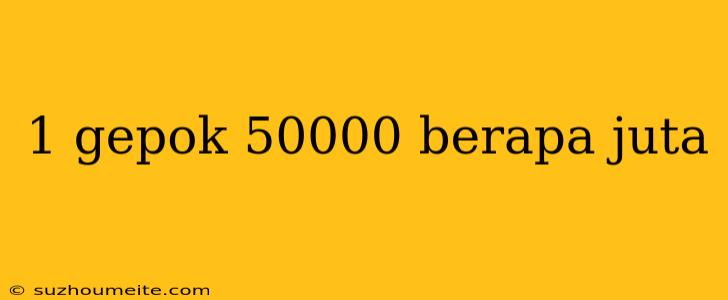 1 Gepok 50000 Berapa Juta