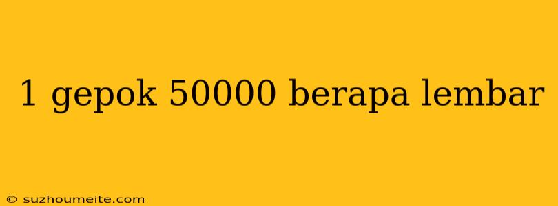 1 Gepok 50000 Berapa Lembar