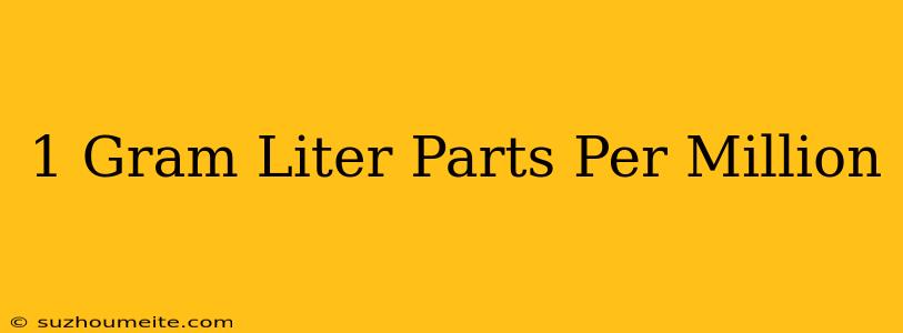 1 Gram/liter Parts Per Million