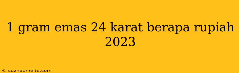 1 Gram Emas 24 Karat Berapa Rupiah 2023