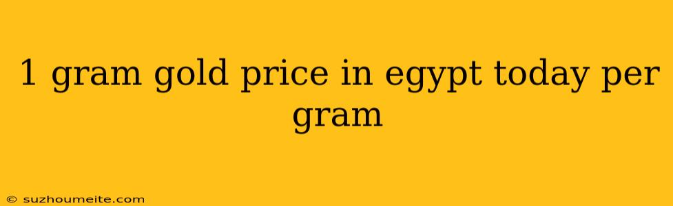 1 Gram Gold Price In Egypt Today Per Gram