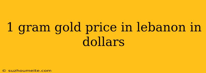 1 Gram Gold Price In Lebanon In Dollars