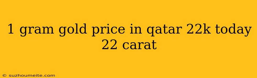 1 Gram Gold Price In Qatar 22k Today 22 Carat