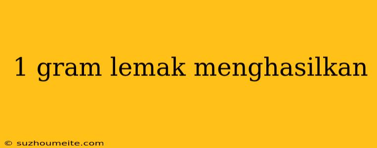 1 Gram Lemak Menghasilkan