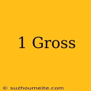 1 Gross =