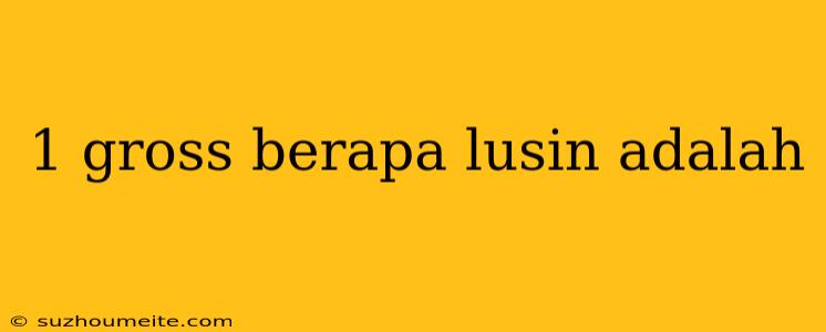 1 Gross Berapa Lusin Adalah