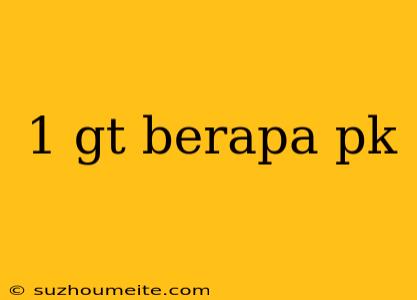 1 Gt Berapa Pk