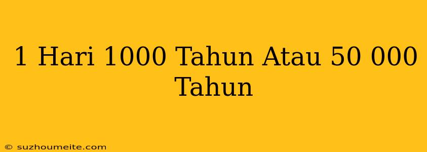 1 Hari = 1000 Tahun Atau 50.000 Tahun