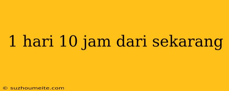 1 Hari 10 Jam Dari Sekarang