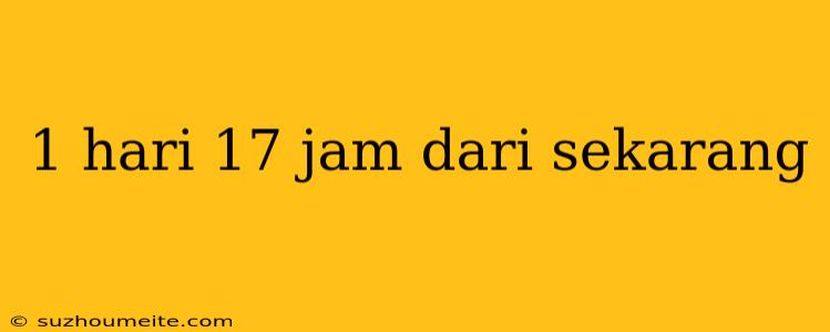 1 Hari 17 Jam Dari Sekarang