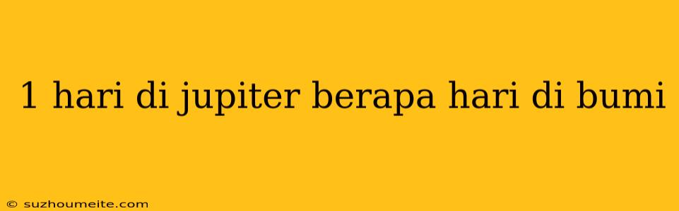 1 Hari Di Jupiter Berapa Hari Di Bumi